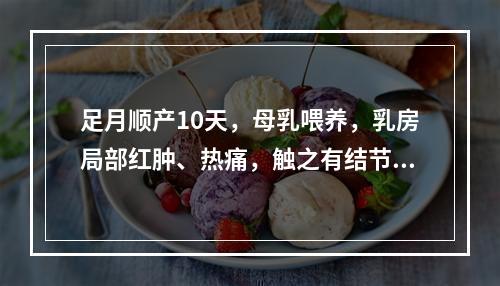 足月顺产10天，母乳喂养，乳房局部红肿、热痛，触之有结节、疼