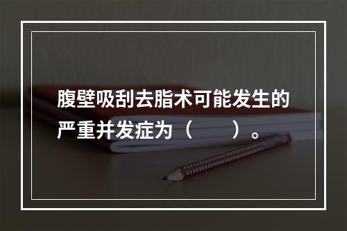 腹壁吸刮去脂术可能发生的严重并发症为（　　）。