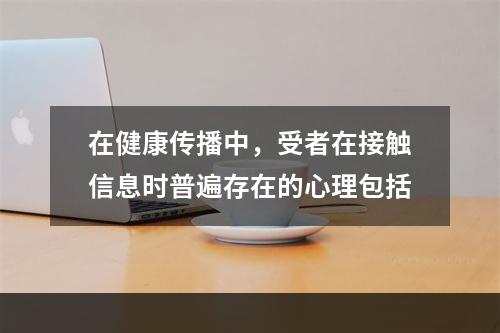 在健康传播中，受者在接触信息时普遍存在的心理包括