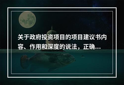 关于政府投资项目的项目建议书内容、作用和深度的说法，正确的有