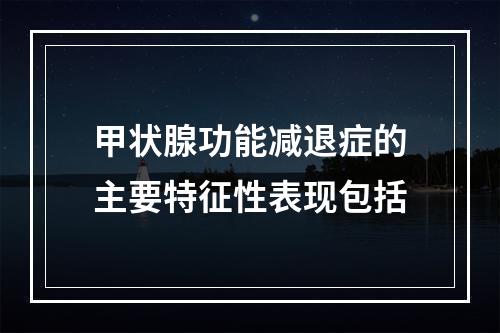 甲状腺功能减退症的主要特征性表现包括