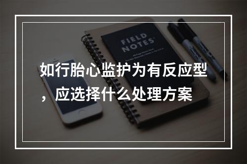 如行胎心监护为有反应型，应选择什么处理方案