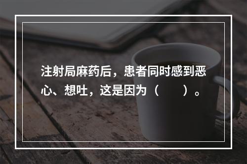 注射局麻药后，患者同时感到恶心、想吐，这是因为（　　）。