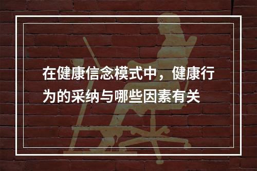 在健康信念模式中，健康行为的采纳与哪些因素有关