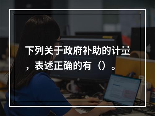 下列关于政府补助的计量，表述正确的有（）。