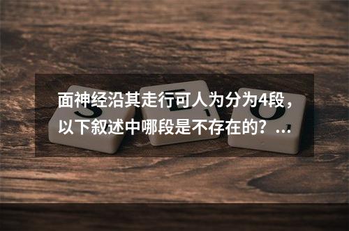 面神经沿其走行可人为分为4段，以下叙述中哪段是不存在的？（　