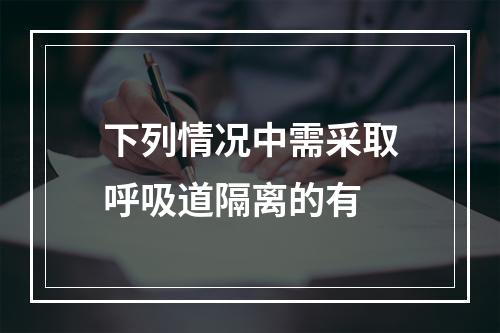 下列情况中需采取呼吸道隔离的有