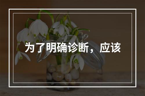 为了明确诊断，应该