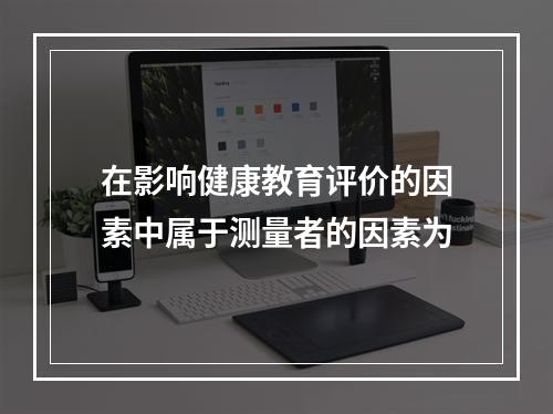 在影响健康教育评价的因素中属于测量者的因素为