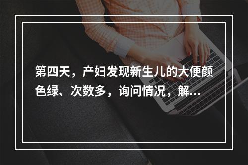 第四天，产妇发现新生儿的大便颜色绿、次数多，询问情况，解释是