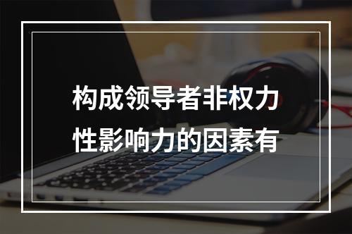 构成领导者非权力性影响力的因素有