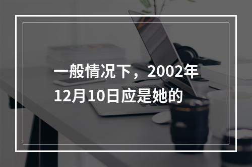 一般情况下，2002年12月10日应是她的