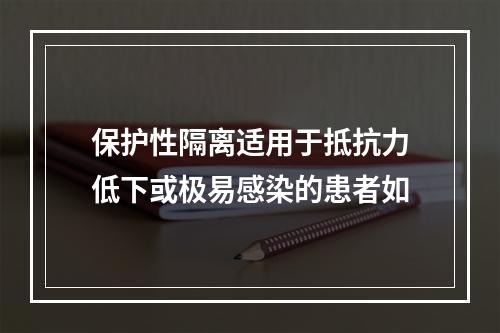 保护性隔离适用于抵抗力低下或极易感染的患者如