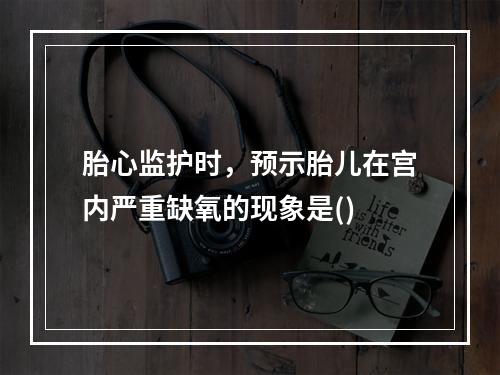 胎心监护时，预示胎儿在宫内严重缺氧的现象是()