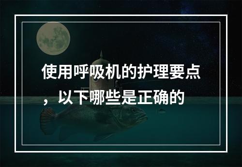 使用呼吸机的护理要点，以下哪些是正确的