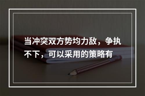 当冲突双方势均力敌，争执不下，可以采用的策略有