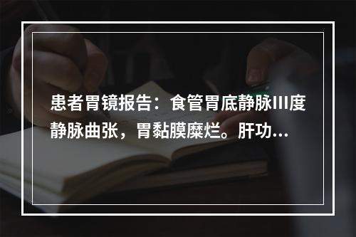 患者胃镜报告：食管胃底静脉Ⅲ度静脉曲张，胃黏膜糜烂。肝功能报