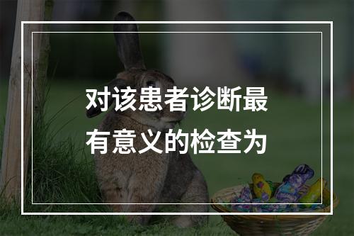 对该患者诊断最有意义的检查为