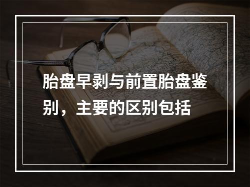 胎盘早剥与前置胎盘鉴别，主要的区别包括