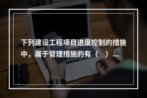 下列建设工程项目进度控制的措施中，属于管理措施的有（　）。