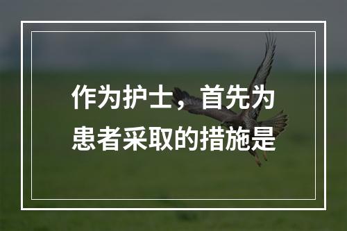 作为护士，首先为患者采取的措施是