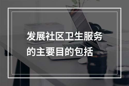 发展社区卫生服务的主要目的包括