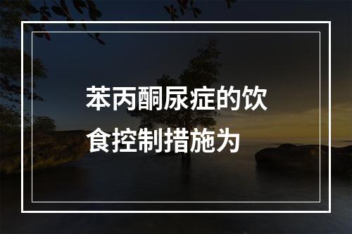 苯丙酮尿症的饮食控制措施为