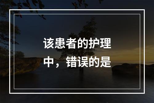 该患者的护理中，错误的是