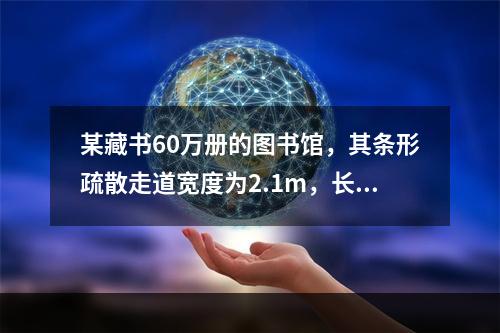 某藏书60万册的图书馆，其条形疏散走道宽度为2.1m，长度为