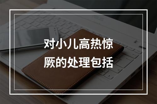 对小儿高热惊厥的处理包括