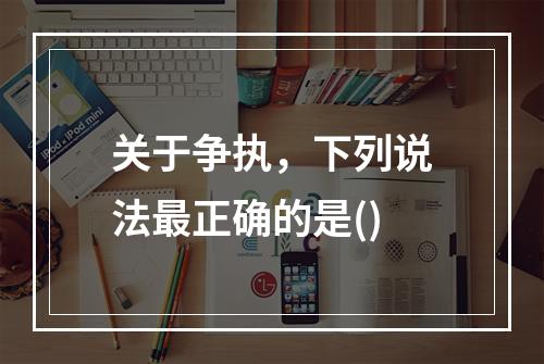 关于争执，下列说法最正确的是()