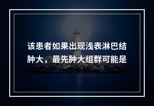 该患者如果出现浅表淋巴结肿大，最先肿大组群可能是