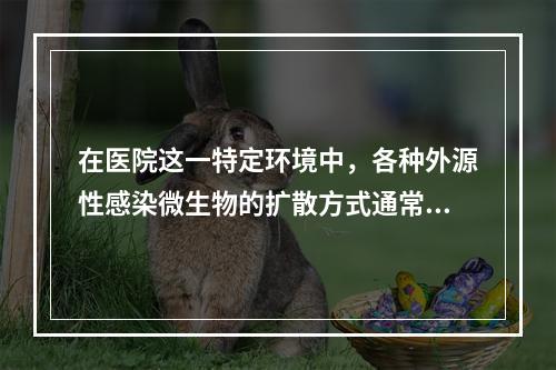 在医院这一特定环境中，各种外源性感染微生物的扩散方式通常包括