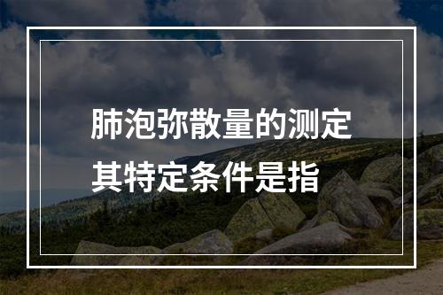 肺泡弥散量的测定其特定条件是指