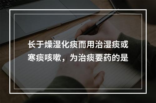 长于燥湿化痰而用治湿痰或寒痰咳嗽，为治痰要药的是