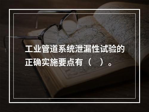 工业管道系统泄漏性试验的正确实施要点有（　）。