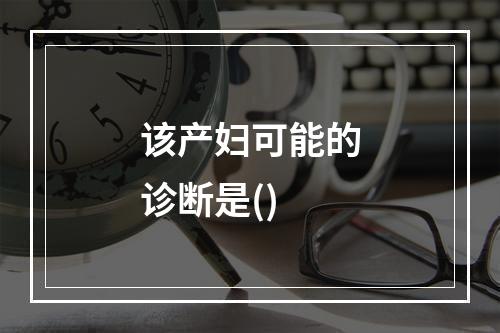 该产妇可能的诊断是()