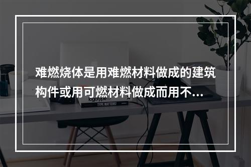 难燃烧体是用难燃材料做成的建筑构件或用可燃材料做成而用不燃材