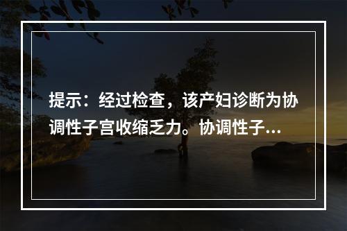 提示：经过检查，该产妇诊断为协调性子宫收缩乏力。协调性子宫收