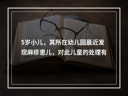 5岁小儿，其所在幼儿园最近发现麻疹患儿，对此儿童的处理有