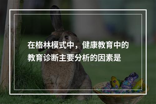 在格林模式中，健康教育中的教育诊断主要分析的因素是