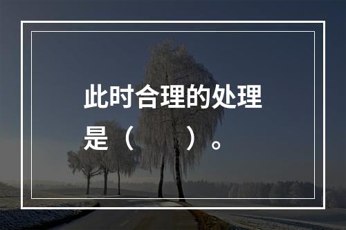 此时合理的处理是（　　）。