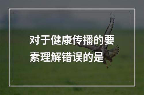 对于健康传播的要素理解错误的是