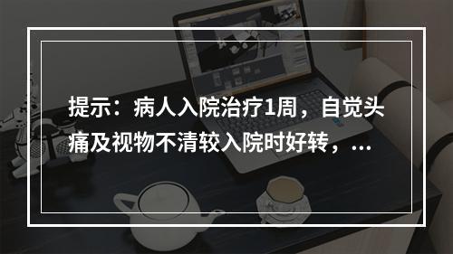 提示：病人入院治疗1周，自觉头痛及视物不清较入院时好转，查体