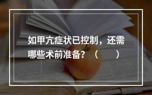 如甲亢症状已控制，还需哪些术前准备？（　　）