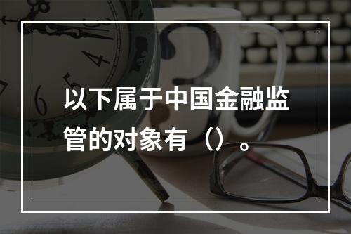 以下属于中国金融监管的对象有（）。