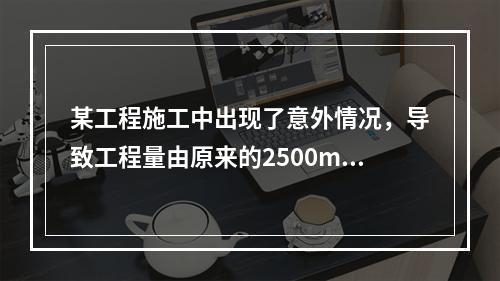 某工程施工中出现了意外情况，导致工程量由原来的2500m3增