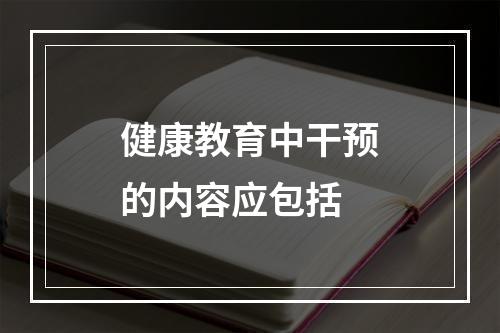 健康教育中干预的内容应包括