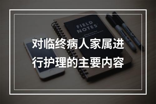 对临终病人家属进行护理的主要内容