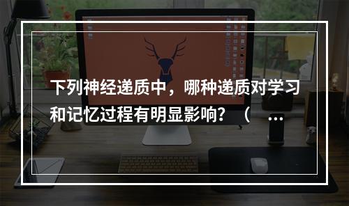 下列神经递质中，哪种递质对学习和记忆过程有明显影响？（　　